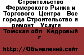 Строительство Фермерского Рынка и Торгового  Центра - Все города Строительство и ремонт » Услуги   . Томская обл.,Кедровый г.